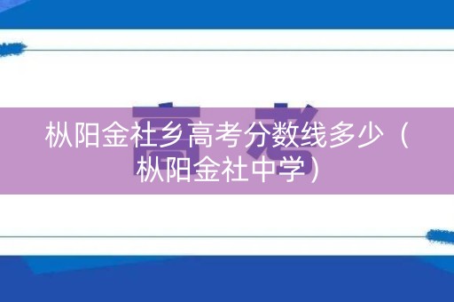枞阳金社乡高考分数线多少（枞阳金社中学）