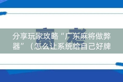 分享玩家攻略“广东麻将做弊器”（怎么让系统给自己好牌)