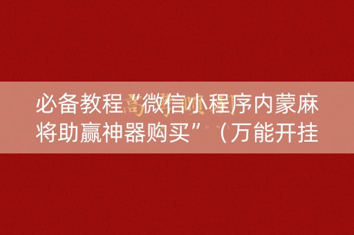 必备教程“微信小程序内蒙麻将助赢神器购买”（万能开挂神器)