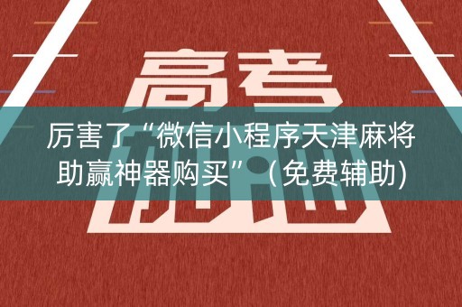 厉害了“微信小程序天津麻将助赢神器购买”（免费辅助)