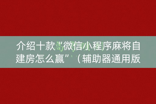 介绍十款“微信小程序麻将自建房怎么赢”（辅助器通用版)