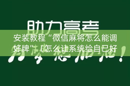 安装教程“微信麻将怎么能调好牌”（怎么让系统给自己好牌)