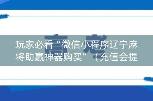 玩家必看“微信小程序辽宁麻将助赢神器购买”（充值会提高胜率么)
