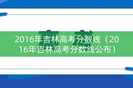 2016年吉林高考分数线（2016年吉林高考分数线公布）