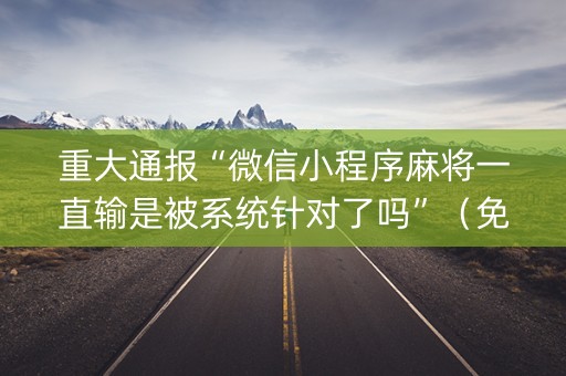 重大通报“微信小程序麻将一直输是被系统针对了吗”（免费辅助)