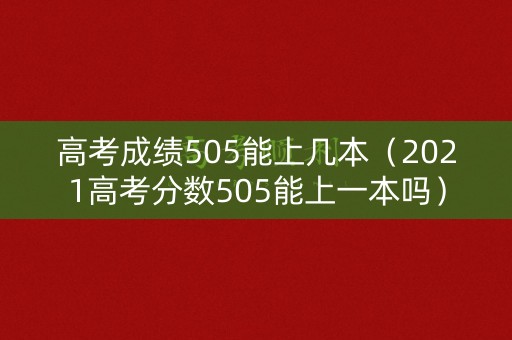 高考成绩505能上几本（2021高考分数505能上一本吗）