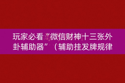 玩家必看“微信财神十三张外卦辅助器”（辅助挂发牌规律)