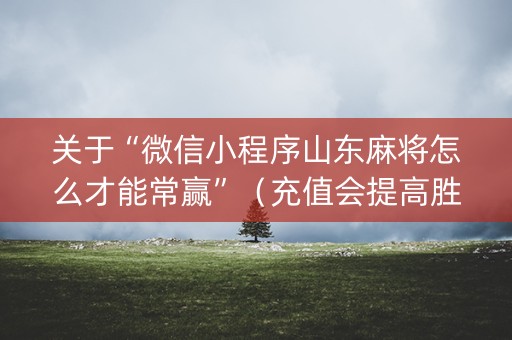 关于“微信小程序山东麻将怎么才能常赢”（充值会提高胜率么)
