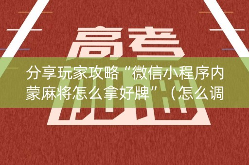 分享玩家攻略“微信小程序内蒙麻将怎么拿好牌”（怎么调胜率)