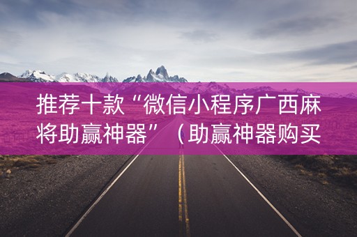 推荐十款“微信小程序广西麻将助赢神器”（助赢神器购买)