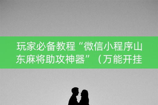玩家必备教程“微信小程序山东麻将助攻神器”（万能开挂神器)
