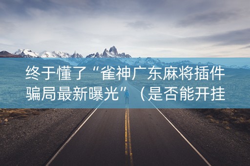 终于懂了“雀神广东麻将插件骗局最新曝光”（是否能开挂)
