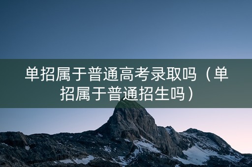 单招属于普通高考录取吗（单招属于普通招生吗）