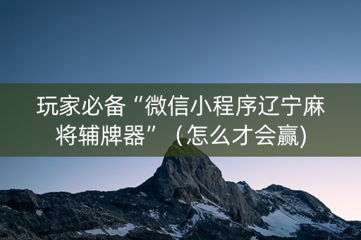 玩家必备“微信小程序辽宁麻将辅牌器”（怎么才会赢)
