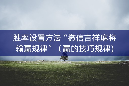 胜率设置方法“微信吉祥麻将输赢规律”（赢的技巧规律)