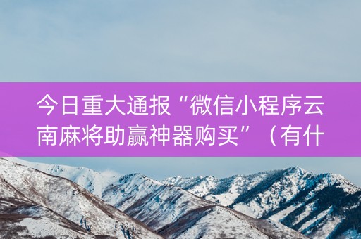 今日重大通报“微信小程序云南麻将助赢神器购买”（有什么诀窍)