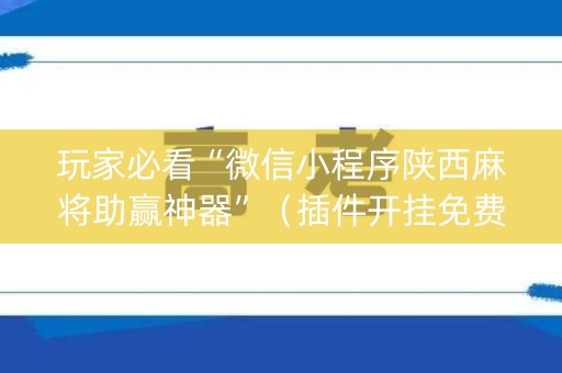 玩家必看“微信小程序陕西麻将助赢神器”（插件开挂免费AI)