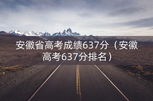 安徽省高考成绩637分（安徽高考637分排名）