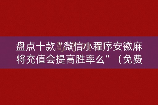 盘点十款“微信小程序安徽麻将充值会提高胜率么”（免费辅助)