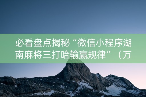 必看盘点揭秘“微信小程序湖南麻将三打哈输赢规律”（万能开挂神器)