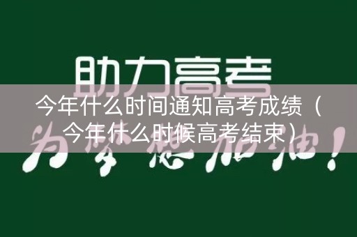 今年什么时间通知高考成绩（今年什么时候高考结束）