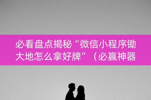 必看盘点揭秘“微信小程序锄大地怎么拿好牌”（必赢神器)