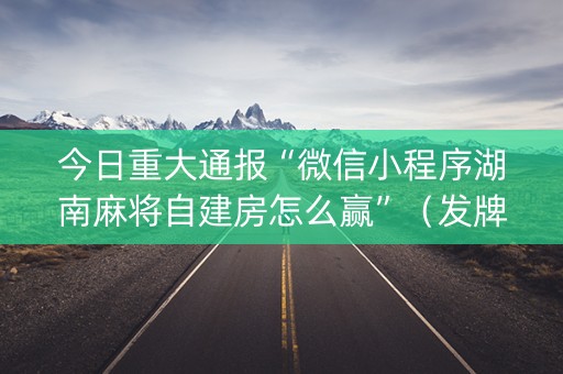 今日重大通报“微信小程序湖南麻将自建房怎么赢”（发牌有什么规律吗)
