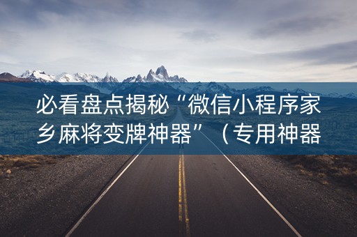 必看盘点揭秘“微信小程序家乡麻将变牌神器”（专用神器下载)