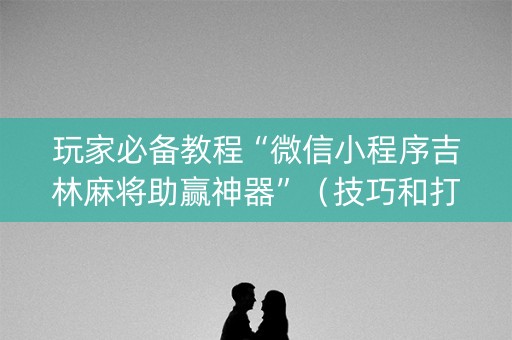 玩家必备教程“微信小程序吉林麻将助赢神器”（技巧和打好牌方法)