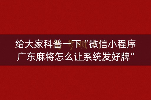 给大家科普一下“微信小程序广东麻将怎么让系统发好牌”（免费辅助)