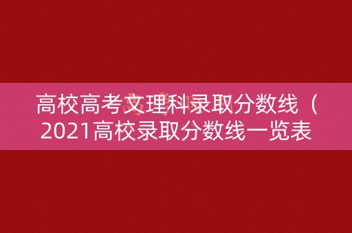 高校高考文理科录取分数线（2021高校录取分数线一览表文科）