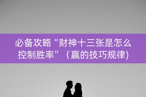 必备攻略“财神十三张是怎么控制胜率”（赢的技巧规律)