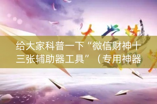 给大家科普一下“微信财神十三张辅助器工具”（专用神器下载)