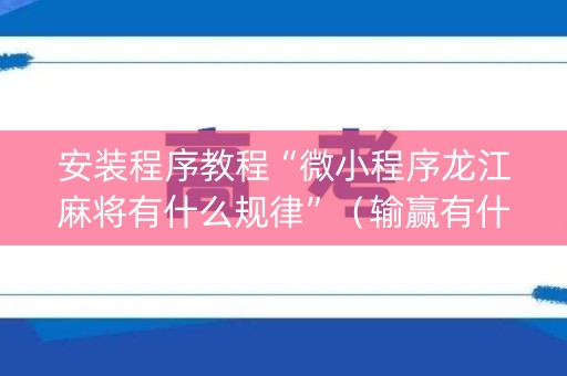 安装程序教程“微小程序龙江麻将有什么规律”（输赢有什么规律)