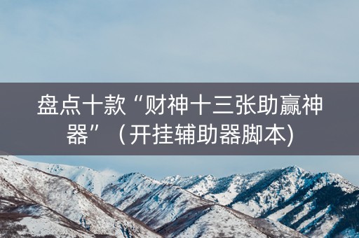 盘点十款“财神十三张助赢神器”（开挂辅助器脚本)