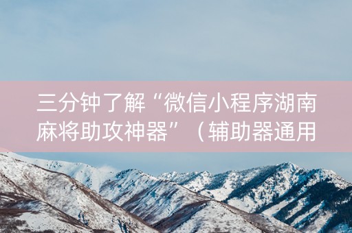三分钟了解“微信小程序湖南麻将助攻神器”（辅助器通用版)