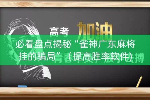 必看盘点揭秘“雀神广东麻将挂的骗局”（提高胜率软件)