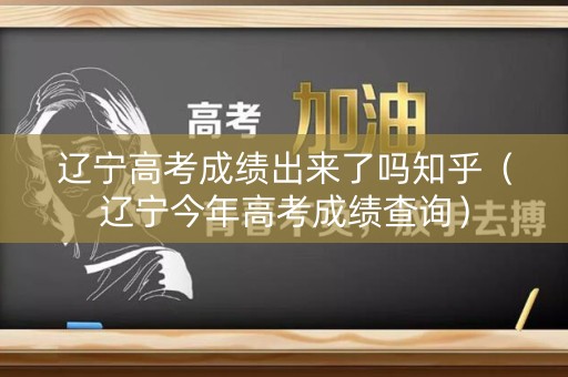 辽宁高考成绩出来了吗知乎（辽宁今年高考成绩查询）