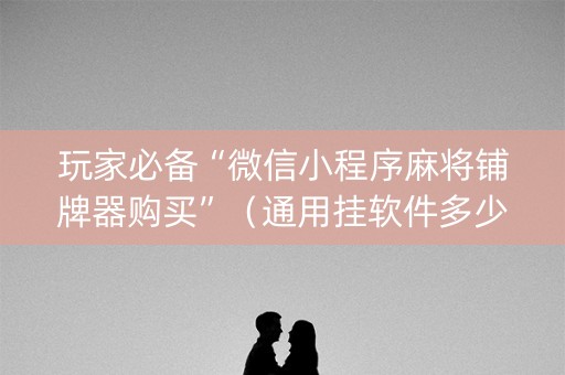 玩家必备“微信小程序麻将铺牌器购买”（通用挂软件多少钱)