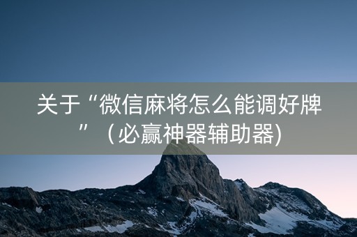 关于“微信麻将怎么能调好牌”（必赢神器辅助器)
