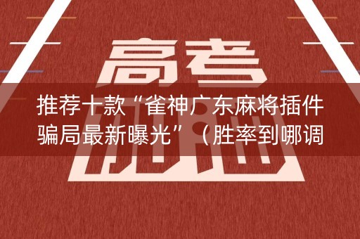推荐十款“雀神广东麻将插件骗局最新曝光”（胜率到哪调)