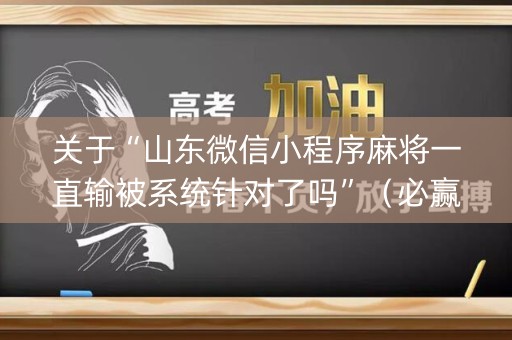 关于“山东微信小程序麻将一直输被系统针对了吗”（必赢神器辅助器)