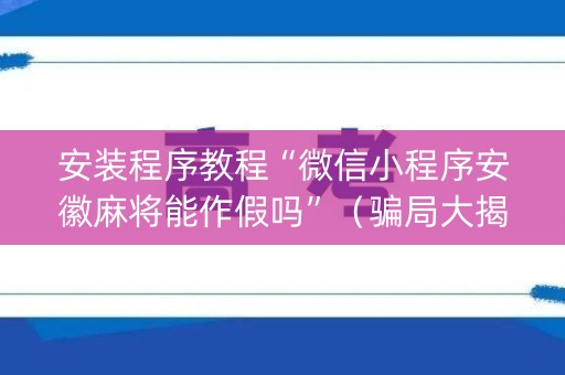 安装程序教程“微信小程序安徽麻将能作假吗”（骗局大揭秘)