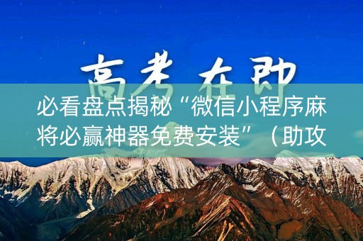 必看盘点揭秘“微信小程序麻将必赢神器免费安装”（助攻神器)