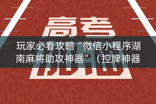 玩家必看攻略“微信小程序湖南麻将助攻神器”（控牌神器)