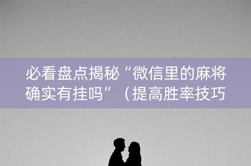 必看盘点揭秘“微信里的麻将确实有挂吗”（提高胜率技巧)