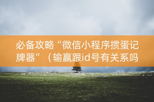 必备攻略“微信小程序掼蛋记牌器”（输赢跟id号有关系吗)