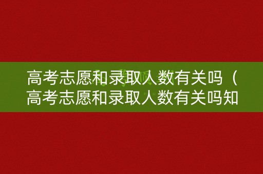 高考志愿和录取人数有关吗（高考志愿和录取人数有关吗知乎）