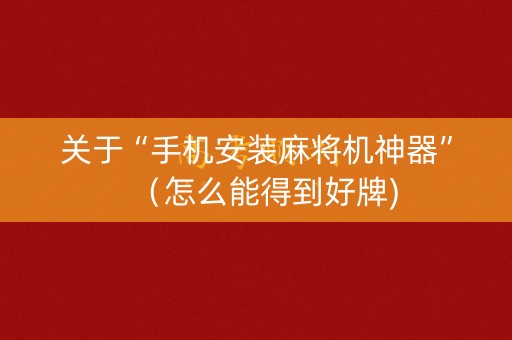 关于“手机安装麻将机神器”（怎么能得到好牌)