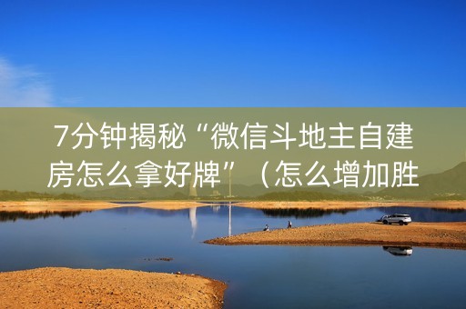 7分钟揭秘“微信斗地主自建房怎么拿好牌”（怎么增加胜率)